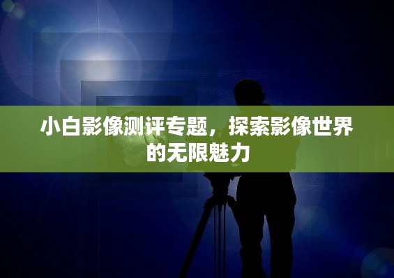 小白影像测评专题，探索影像世界的无限魅力