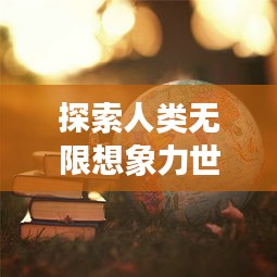 探索人类无限想象力世界，奇思妙想背后的奥秘