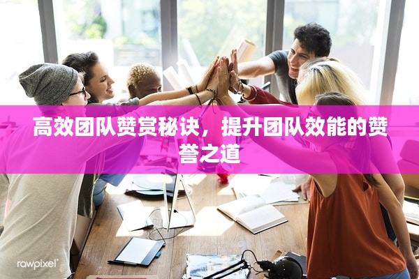 高效团队赞赏秘诀，提升团队效能的赞誉之道
