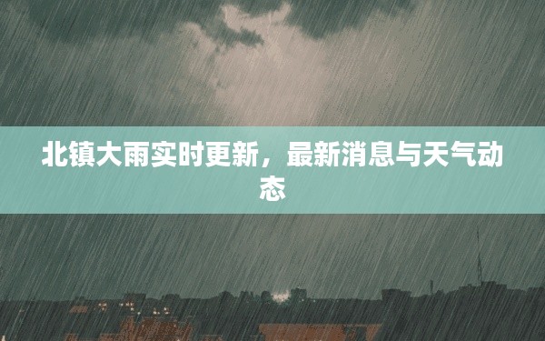 北镇大雨实时更新，最新消息与天气动态