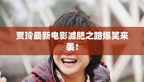 贾玲最新电影减肥之路爆笑来袭！