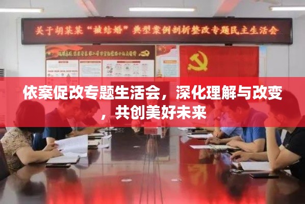 依案促改专题生活会，深化理解与改变，共创美好未来