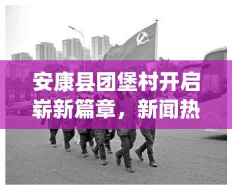 安康县团堡村开启崭新篇章，新闻热点聚焦