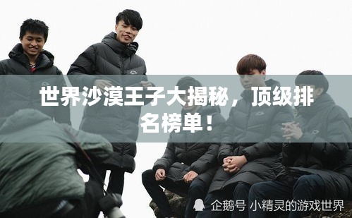 世界沙漠王子大揭秘，顶级排名榜单！