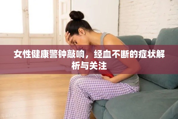 女性健康警钟敲响，经血不断的症状解析与关注