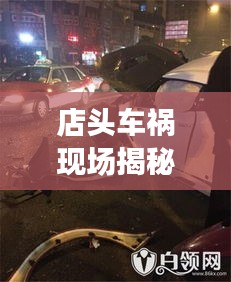 店头车祸现场揭秘，最新新闻视频带来事故最新消息