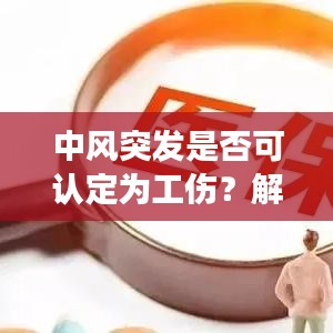 中风突发是否可认定为工伤？解读工伤认定核心问题！