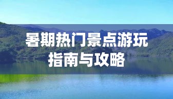 暑期热门景点游玩指南与攻略