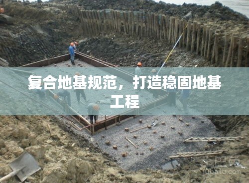 复合地基规范，打造稳固地基工程