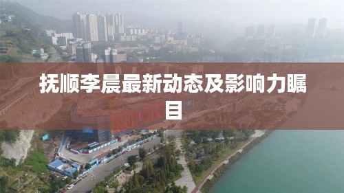 抚顺李晨最新动态及影响力瞩目