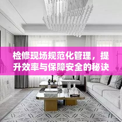 检修现场规范化管理，提升效率与保障安全的秘诀