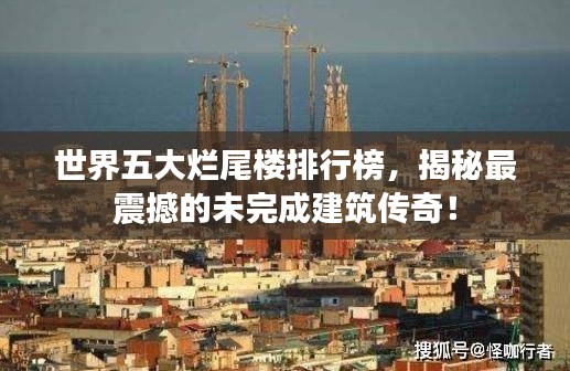 世界五大烂尾楼排行榜，揭秘最震撼的未完成建筑传奇！