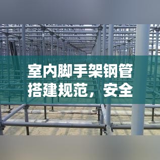 室内脚手架钢管搭建规范，安全稳固有保障