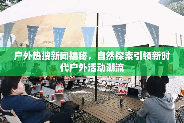 户外热搜新闻揭秘，自然探索引领新时代户外活动潮流