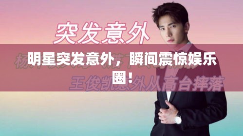 明星突发意外，瞬间震惊娱乐圈！
