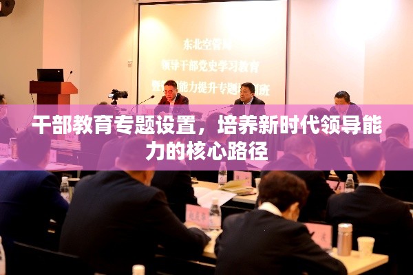干部教育专题设置，培养新时代领导能力的核心路径