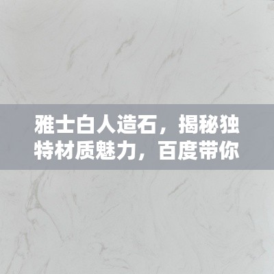 雅士白人造石，揭秘独特材质魅力，百度带你探索细节之美