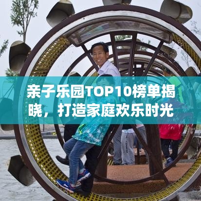 亲子乐园TOP10榜单揭晓，打造家庭欢乐时光的最佳场所