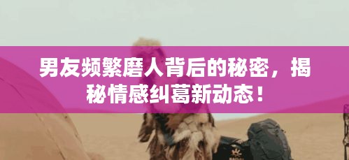 男友频繁磨人背后的秘密，揭秘情感纠葛新动态！