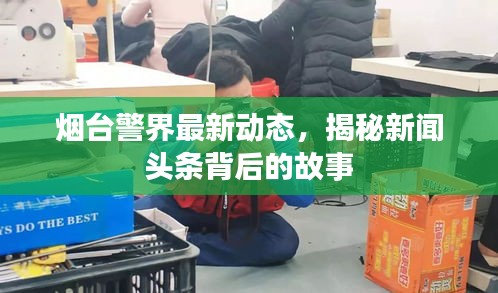 烟台警界最新动态，揭秘新闻头条背后的故事