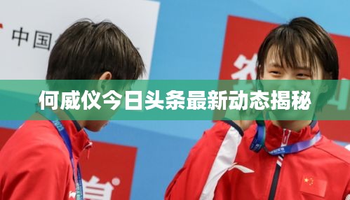 何威仪今日头条最新动态揭秘