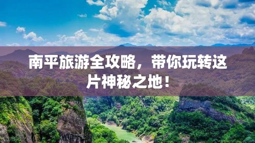 南平旅游全攻略，带你玩转这片神秘之地！