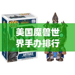 美国魔兽世界手办排行榜TOP榜单揭晓！