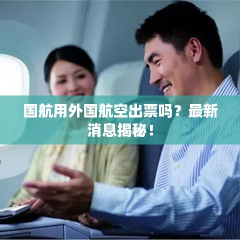 国航用外国航空出票吗？最新消息揭秘！
