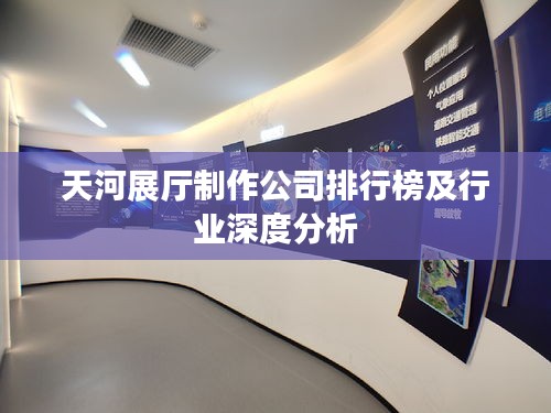 天河展厅制作公司排行榜及行业深度分析