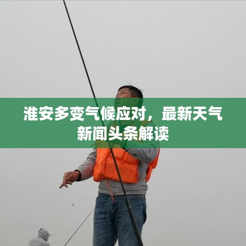 淮安多变气候应对，最新天气新闻头条解读