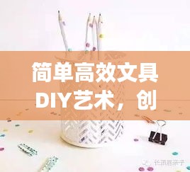 简单高效文具DIY艺术，创意无限的制作之旅