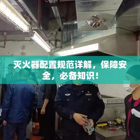灭火器配置规范详解，保障安全，必备知识！