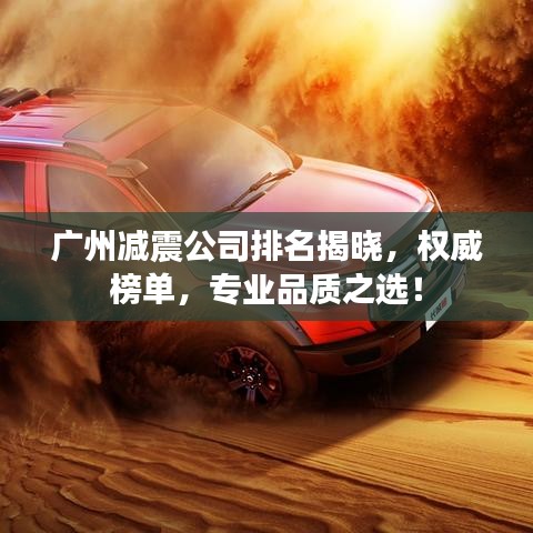 广州减震公司排名揭晓，权威榜单，专业品质之选！