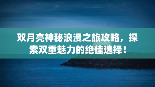 双月亮神秘浪漫之旅攻略，探索双重魅力的绝佳选择！