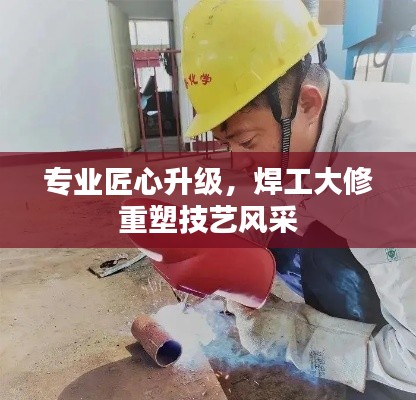专业匠心升级，焊工大修重塑技艺风采