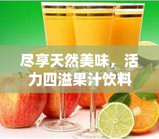 尽享天然美味，活力四溢果汁饮料——最佳饮品之选