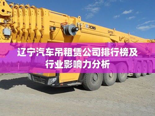 辽宁汽车吊租赁公司排行榜及行业影响力分析