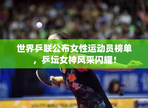 世界乒联公布女性运动员榜单，乒坛女神风采闪耀！