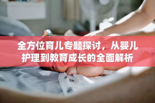 全方位育儿专题探讨，从婴儿护理到教育成长的全面解析