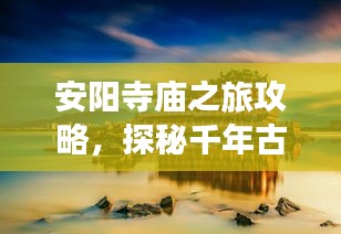 安阳寺庙之旅攻略，探秘千年古刹的魅力之旅
