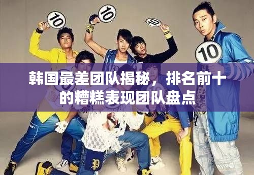 韩国最差团队揭秘，排名前十的糟糕表现团队盘点