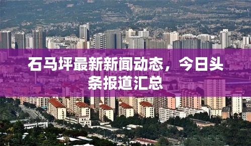 石马坪最新新闻动态，今日头条报道汇总