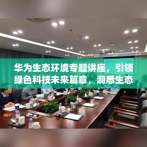 华为生态环境专题讲座，引领绿色科技未来篇章，洞悉生态发展新趋势