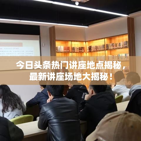 今日头条热门讲座地点揭秘，最新讲座场地大揭秘！