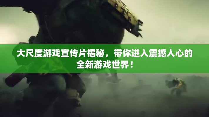 大尺度游戏宣传片揭秘，带你进入震撼人心的全新游戏世界！
