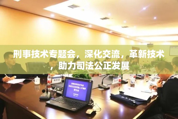 刑事技术专题会，深化交流，革新技术，助力司法公正发展
