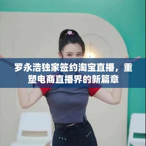罗永浩独家签约淘宝直播，重塑电商直播界的新篇章