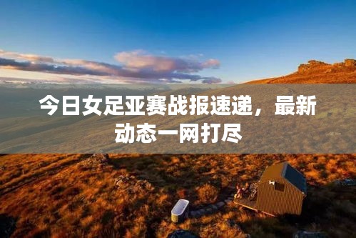 今日女足亚赛战报速递，最新动态一网打尽