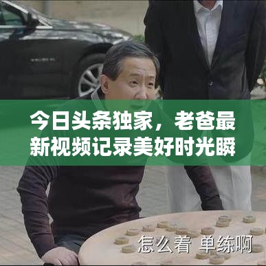 今日头条独家，老爸最新视频记录美好时光瞬间