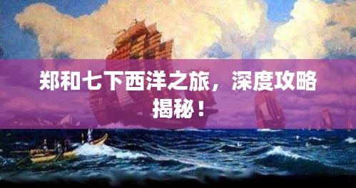 郑和七下西洋之旅，深度攻略揭秘！